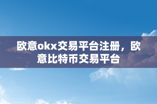 欧意okx交易平台注册，欧意比特币交易平台