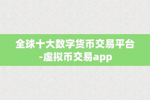 全球十大数字货币交易平台-虚拟币交易app