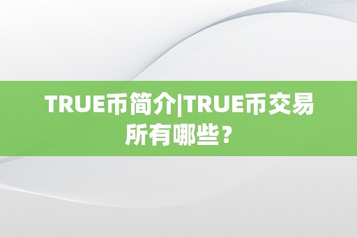 TRUE币简介|TRUE币交易所有哪些？