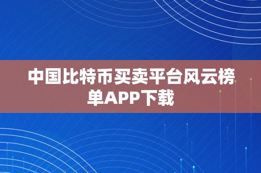 中国比特币买卖平台风云榜单APP下载