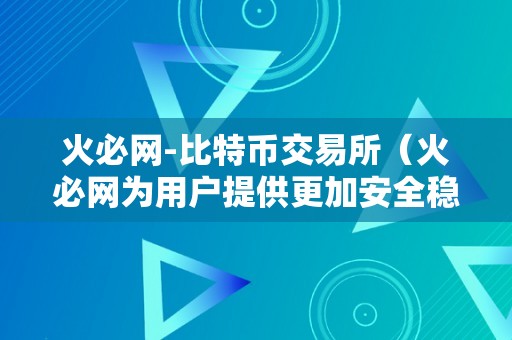 火必网-比特币交易所（火必网为用户提供更加安全稳定的数字资产交易服务）