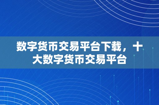 数字货币交易平台下载，十大数字货币交易平台