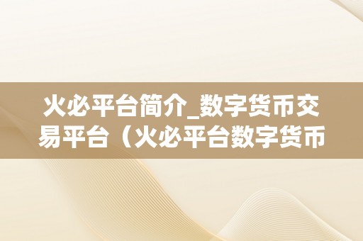 火必平台简介_数字货币交易平台（火必平台数字货币交易平台）