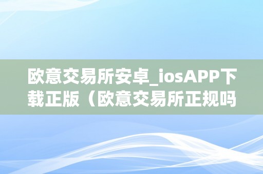 欧意交易所安卓_iosAPP下载正版（欧意交易所正规吗）（欧意交易所是一个怎样的存在？）