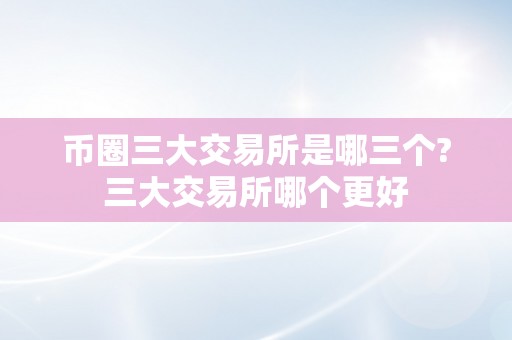 币圈三大交易所是哪三个?三大交易所哪个更好