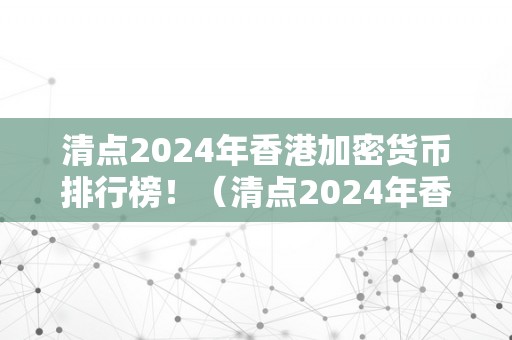 清点2024年香港加密货币排行榜！（清点2024年香港加密货币排行榜最新）