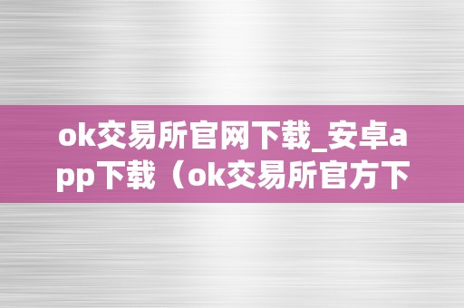 ok交易所官网下载_安卓app下载（ok交易所官方下载）（ok交易所是一家知名的数字货币交易平台）