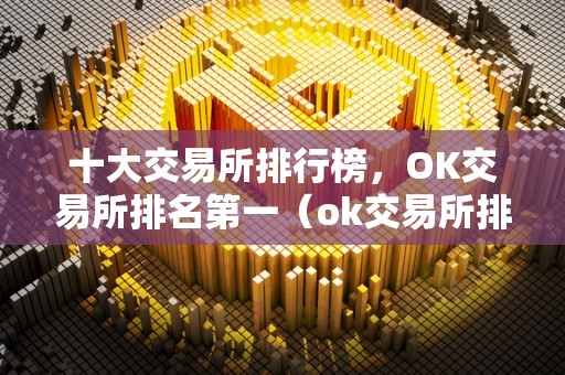 十大交易所排行榜，OK交易所排名第一（ok交易所排名第几）（ok交易所为什么在全球数字货币交易所中排名靠前？）