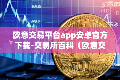 欧意交易平台app安卓官方下载-交易所百科（欧意交易所最新消息）（欧意交易所安卓官方下载）