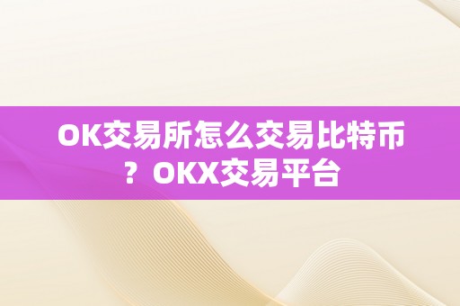 OK交易所怎么交易比特币？OKX交易平台