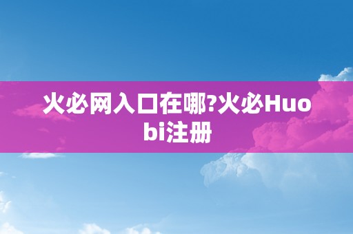 火必网入口在哪?火必Huobi注册