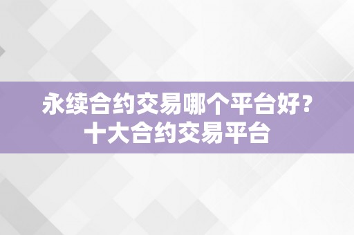 永续合约交易哪个平台好？十大合约交易平台