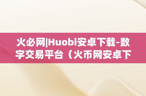 火必网|Huobi安卓下载-数字交易平台（火币网安卓下载）