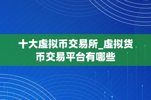 十大虚拟币交易所_虚拟货币交易平台有哪些