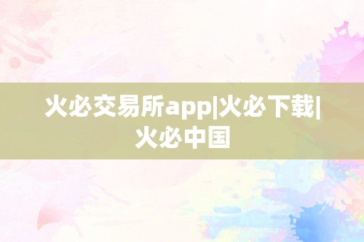 火必交易所app|火必下载|火必中国