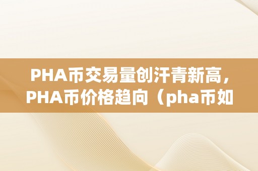 PHA币交易量创汗青新高，PHA币价格趋向（pha币如今价值高吗）