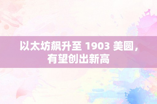 以太坊飙升至 1903 美圆，有望创出新高