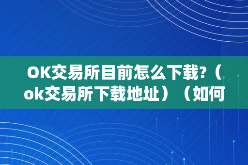 OK交易所目前怎么下载?（ok交易所下载地址）（如何下载ok交易所的app以及ok交易所的特点）