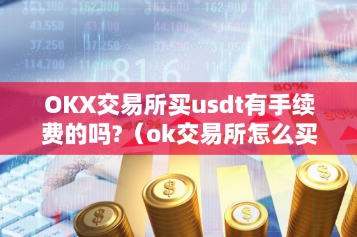 OKX交易所买usdt有手续费的吗?（ok交易所怎么买usdt）（okx交易所购买usdt的具体操作情况）