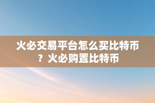 火必交易平台怎么买比特币？火必购置比特币