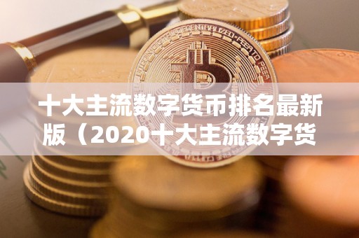 十大主流数字货币排名最新版（2020十大主流数字货币）（2020年，比特币现金备受关注）