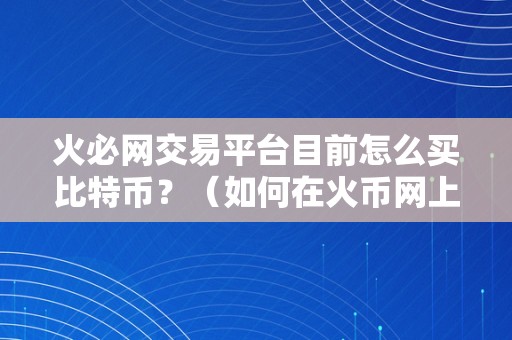 火必网交易平台目前怎么买比特币？（如何在火币网上购买比特币）