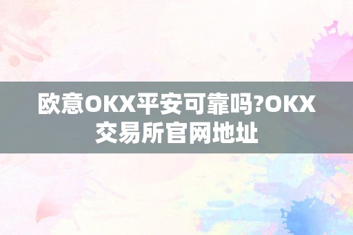 欧意OKX平安可靠吗?OKX交易所官网地址