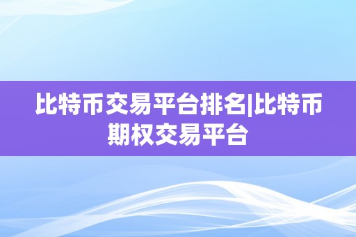 比特币交易平台排名|比特币期权交易平台