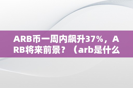 ARB币一周内飙升37%，ARB将来前景？（arb是什么币）