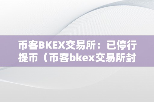 币客BKEX交易所：已停行提币（币客bkex交易所封闭了吗?）