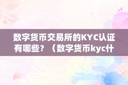 数字货币交易所的KYC认证有哪些？（数字货币kyc什么意思）