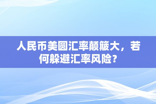 人民币美圆汇率颠簸大，若何躲避汇率风险？