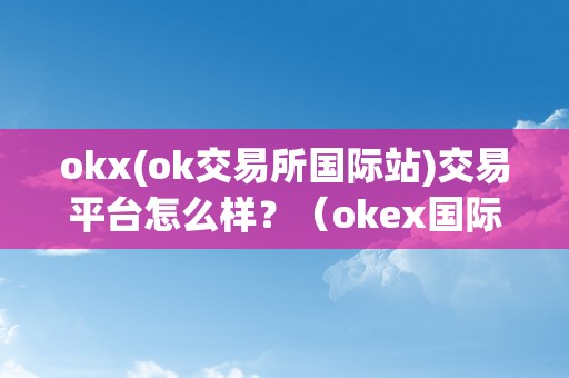 okx(ok交易所国际站)交易平台怎么样？（okex国际交易平台）