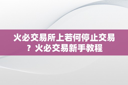 火必交易所上若何停止交易？火必交易新手教程