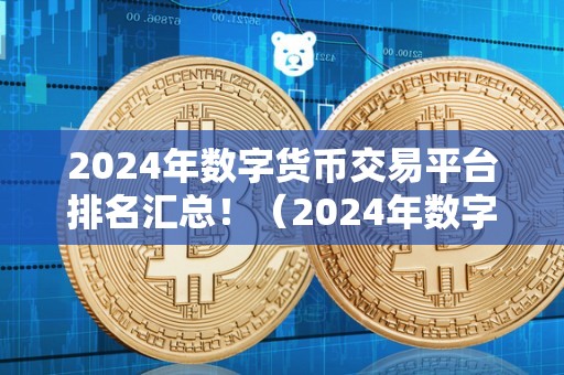 2024年数字货币交易平台排名汇总！（2024年数字货币交易平台排名汇总）