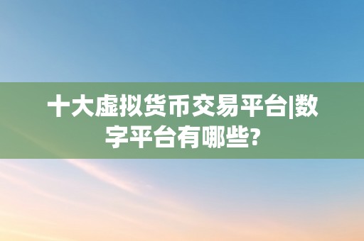 十大虚拟货币交易平台|数字平台有哪些?