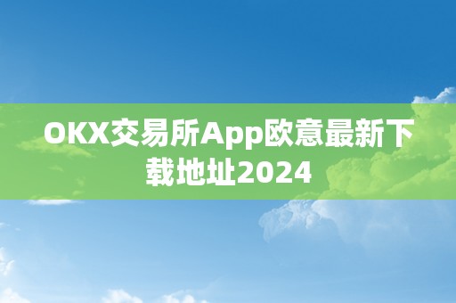 OKX交易所App欧意最新下载地址2024