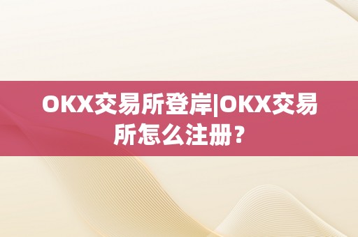 OKX交易所登岸|OKX交易所怎么注册？