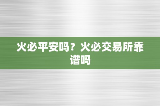 火必平安吗？火必交易所靠谱吗