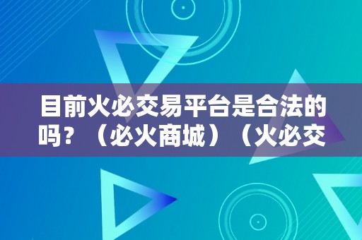 目前火必交易平台是合法的吗？（必火商城）（火必交易平台和必火商城合法吗？）