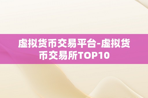 虚拟货币交易平台-虚拟货币交易所TOP10