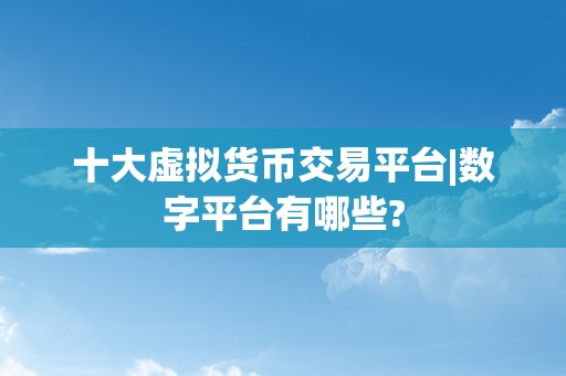 十大虚拟货币交易平台|数字平台有哪些?