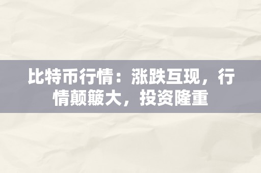 比特币行情：涨跌互现，行情颠簸大，投资隆重