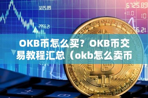 OKB币怎么买？OKB币交易教程汇总（okb怎么卖币交易）（okex交易所okb币购买方法）