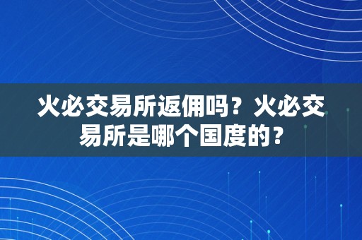 火必交易所返佣吗？火必交易所是哪个国度的？