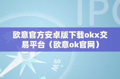 欧意官方安卓版下载okx交易平台（欧意ok官网）