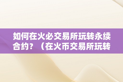 如何在火必交易所玩转永续合约？（在火币交易所玩转永续合约）