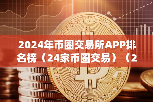 2024年币圈交易所APP排名榜（24家币圈交易）（2024年币圈交易所app排名榜）