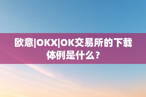 欧意|OKX|OK交易所的下载体例是什么？