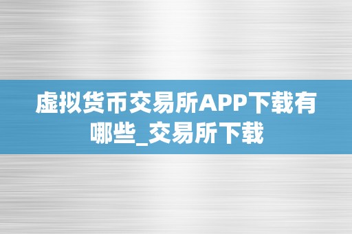 虚拟货币交易所APP下载有哪些_交易所下载